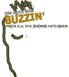 HIS HEAD WAS BUZZIN' FROM ALL THE SHOWS HE'D SEEN